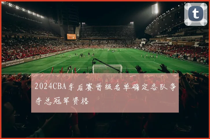 2024CBA季后赛晋级名单确定各队争夺总冠军资格