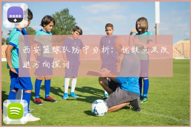 西安篮球队防守分析：优缺点及改进方向探讨