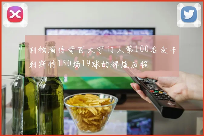 利物浦传奇百大守门人第100名麦卡利斯特150场19球的辉煌历程