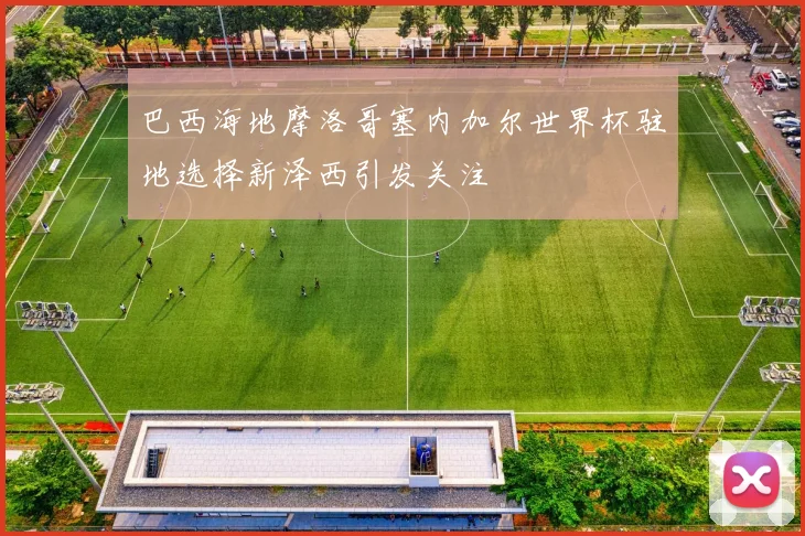 巴西海地摩洛哥塞内加尔世界杯驻地选择新泽西引发关注