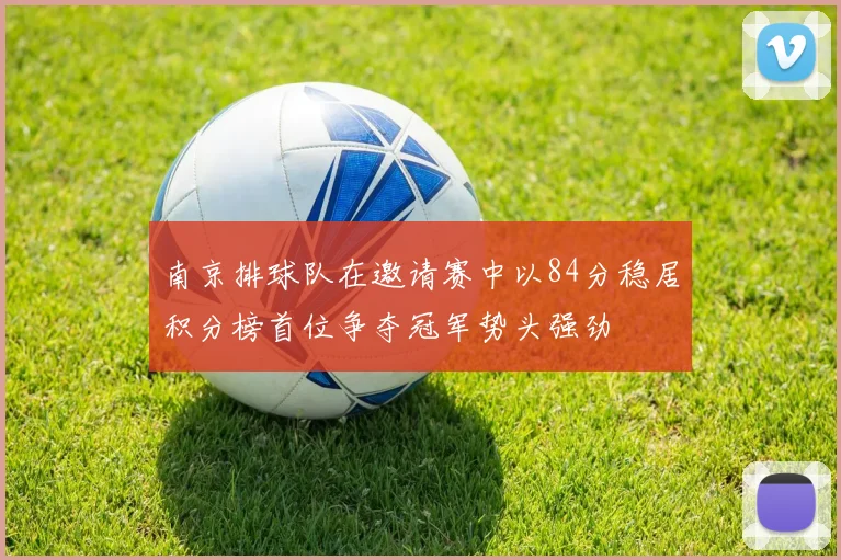 南京排球队在邀请赛中以84分稳居积分榜首位争夺冠军势头强劲