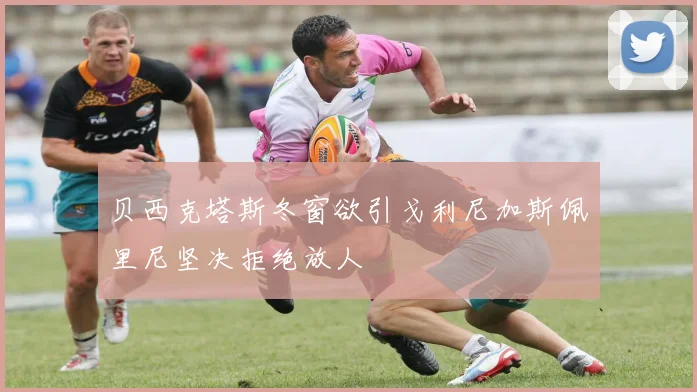 贝西克塔斯冬窗欲引戈利尼加斯佩里尼坚决拒绝放人