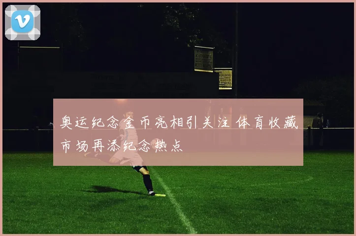 奥运纪念金币亮相引关注 体育收藏市场再添纪念热点