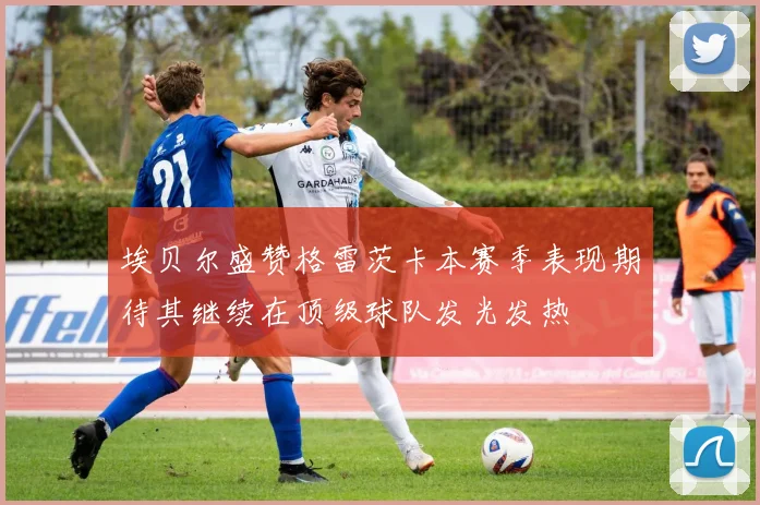 埃贝尔盛赞格雷茨卡本赛季表现期待其继续在顶级球队发光发热