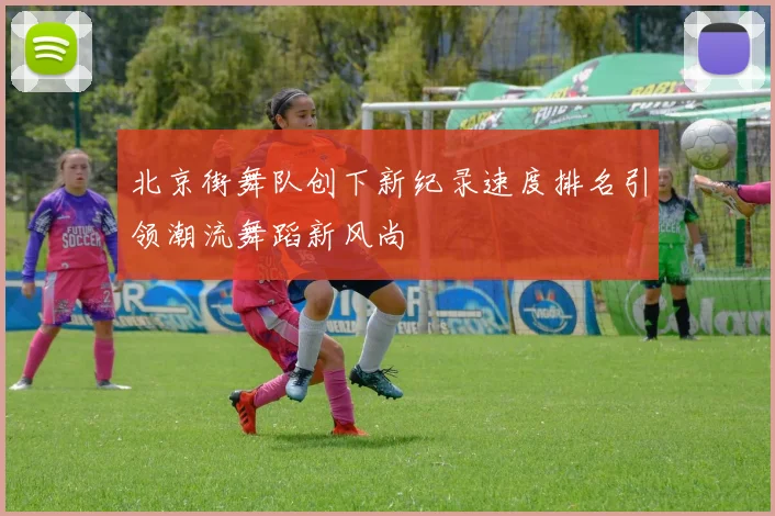 北京街舞队创下新纪录速度排名引领潮流舞蹈新风尚