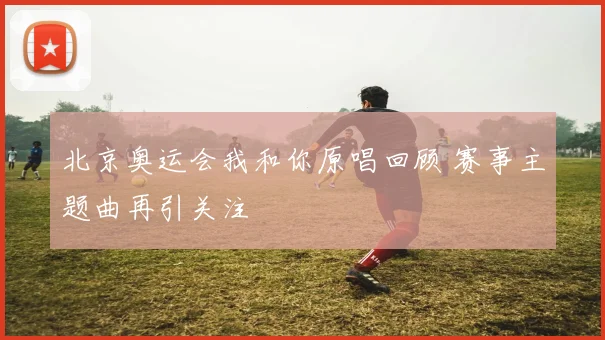 北京奥运会我和你原唱回顾 赛事主题曲再引关注