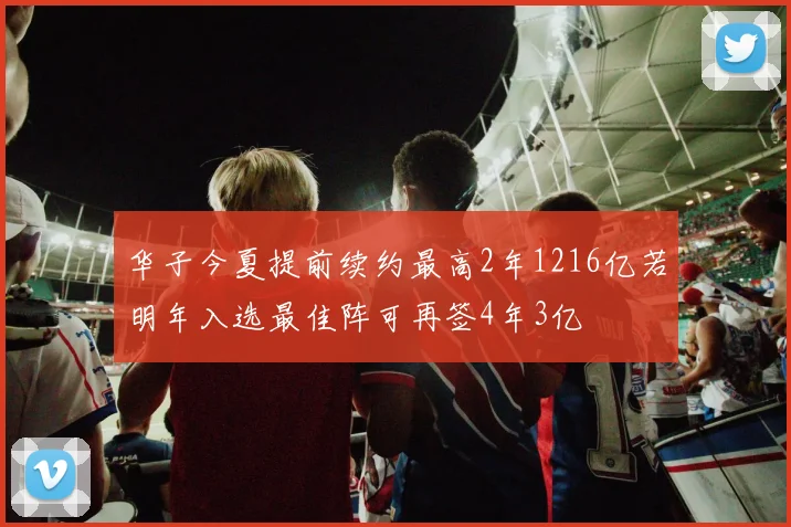 华子今夏提前续约最高2年1216亿若明年入选最佳阵可再签4年3亿