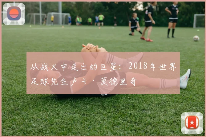 从战火中走出的巨星：2018年世界足球先生卢卡·莫德里奇