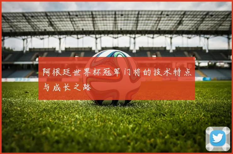 阿根廷世界杯冠军门将的技术特点与成长之路