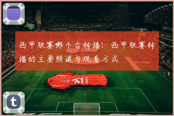 西甲联赛哪个台转播：西甲联赛转播的主要频道与观看方式