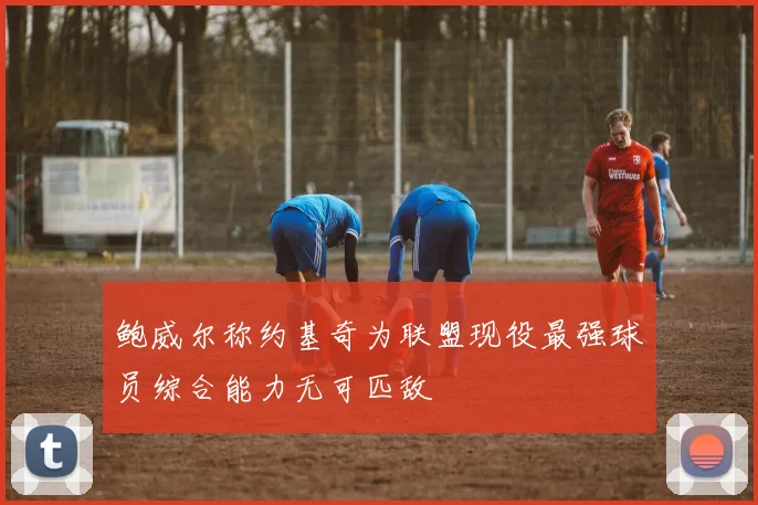 鲍威尔称约基奇为联盟现役最强球员综合能力无可匹敌