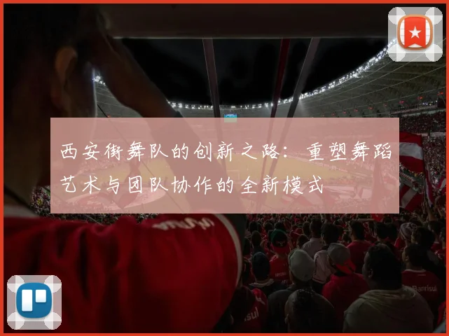 西安街舞队的创新之路：重塑舞蹈艺术与团队协作的全新模式