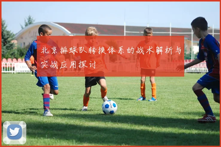 北京排球队转换体系的战术解析与实战应用探讨