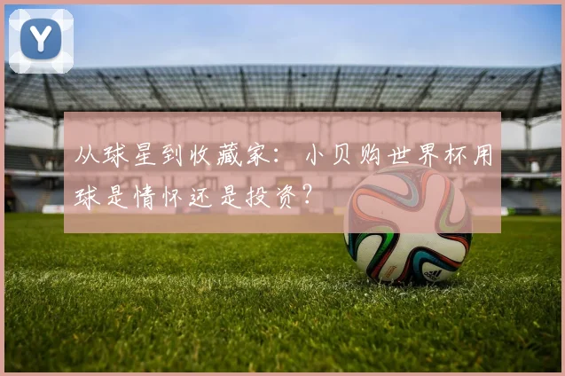 从球星到收藏家：小贝购世界杯用球是情怀还是投资？