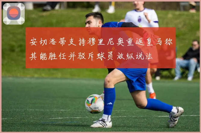 安切洛蒂支持穆里尼奥重返皇马称其能胜任并驳斥球员放纵说法
