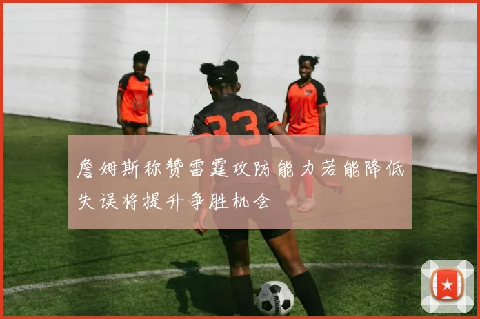 詹姆斯称赞雷霆攻防能力若能降低失误将提升争胜机会