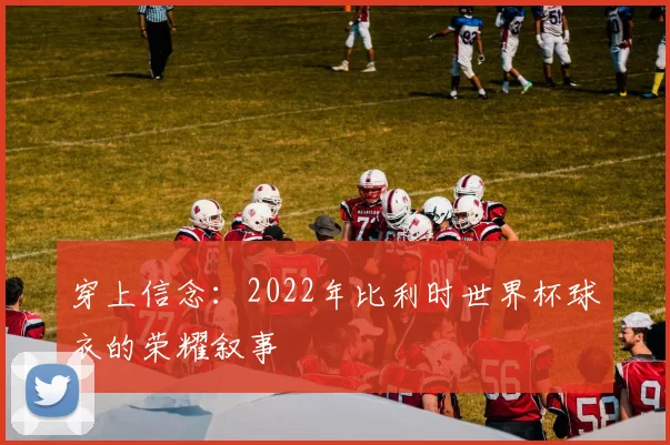 穿上信念：2022年比利时世界杯球衣的荣耀叙事